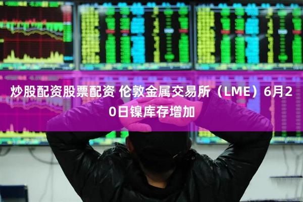 炒股配资股票配资 伦敦金属交易所（LME）6月20日镍库存增加