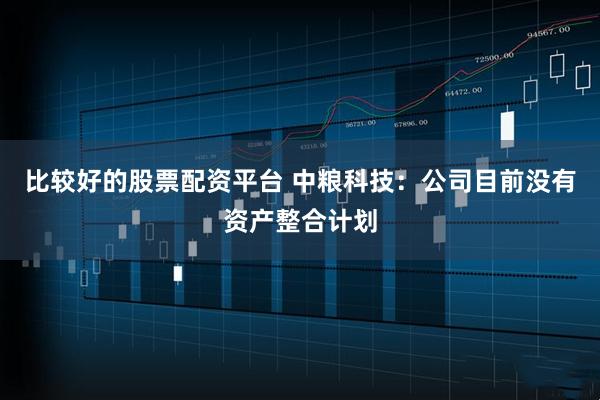 比较好的股票配资平台 中粮科技：公司目前没有资产整合计划