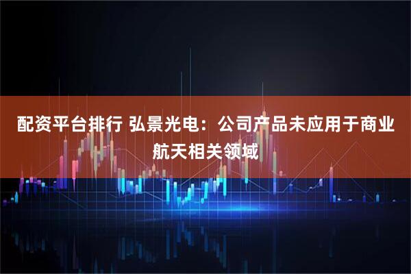配资平台排行 弘景光电：公司产品未应用于商业航天相关领域