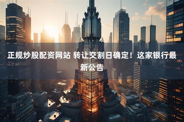 正规炒股配资网站 转让交割日确定！这家银行最新公告