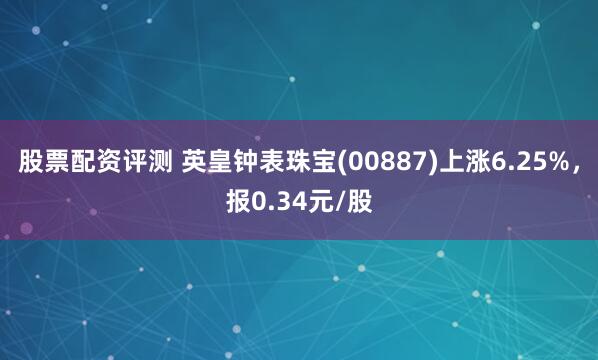 股票配资评测 英皇钟表珠宝(00887)上涨6.25%，报0.34元/股
