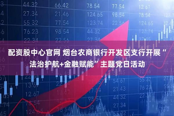 配资股中心官网 烟台农商银行开发区支行开展“法治护航+金融赋能”主题党日活动