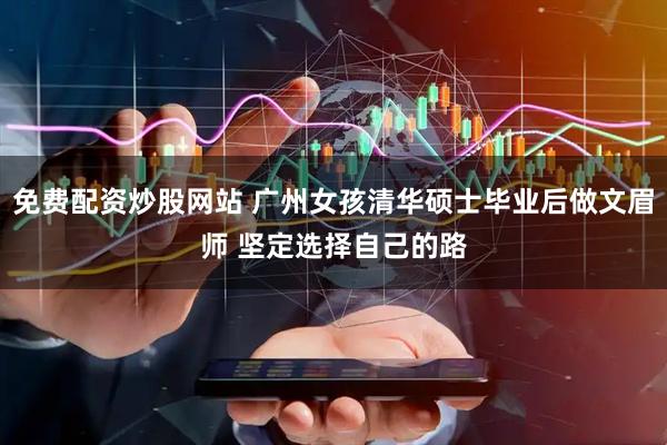 免费配资炒股网站 广州女孩清华硕士毕业后做文眉师 坚定选择自己的路