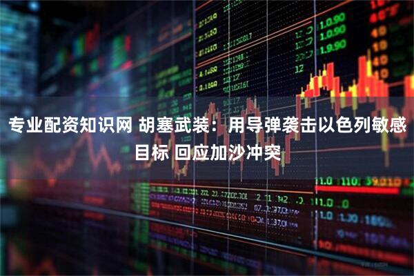 专业配资知识网 胡塞武装：用导弹袭击以色列敏感目标 回应加沙冲突