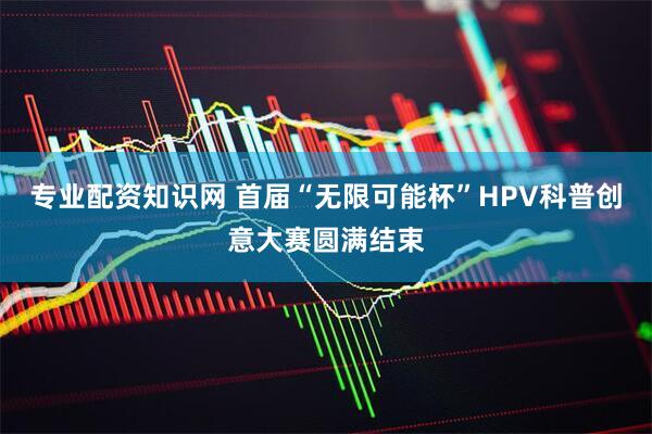 专业配资知识网 首届“无限可能杯”HPV科普创意大赛圆满结束
