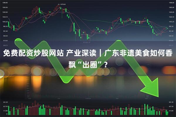 免费配资炒股网站 产业深读｜广东非遗美食如何香飘“出圈”？