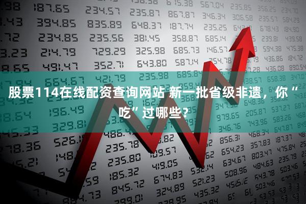 股票114在线配资查询网站 新一批省级非遗，你“吃”过哪些？