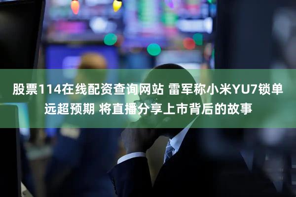 股票114在线配资查询网站 雷军称小米YU7锁单远超预期 将直播分享上市背后的故事