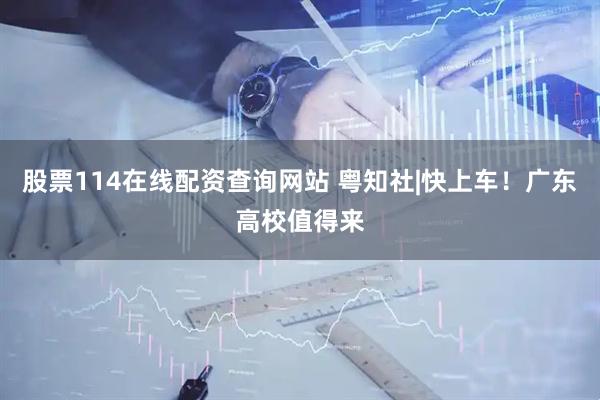 股票114在线配资查询网站 粤知社|快上车！广东高校值得来