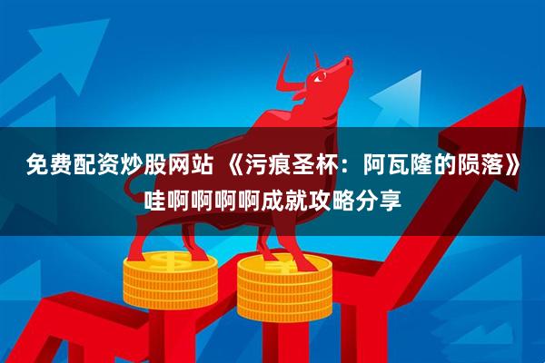 免费配资炒股网站 《污痕圣杯：阿瓦隆的陨落》哇啊啊啊啊成就攻略分享