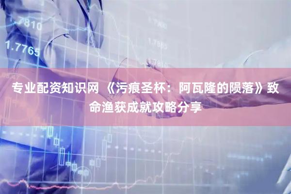 专业配资知识网 《污痕圣杯：阿瓦隆的陨落》致命渔获成就攻略分享
