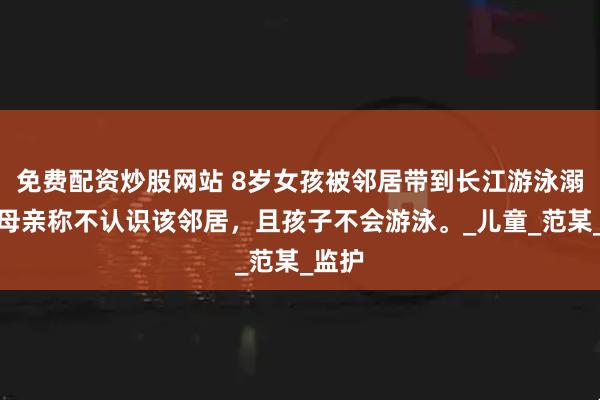 免费配资炒股网站 8岁女孩被邻居带到长江游泳溺亡，母亲称不认识该邻居，且孩子不会游泳。_儿童_范某_监护