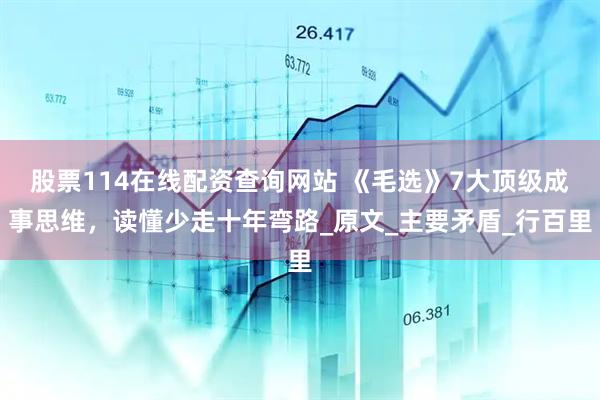 股票114在线配资查询网站 《毛选》7大顶级成事思维，读懂少走十年弯路_原文_主要矛盾_行百里