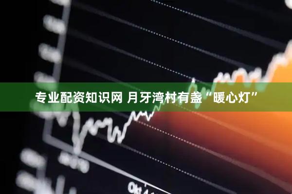 专业配资知识网 月牙湾村有盏“暖心灯”