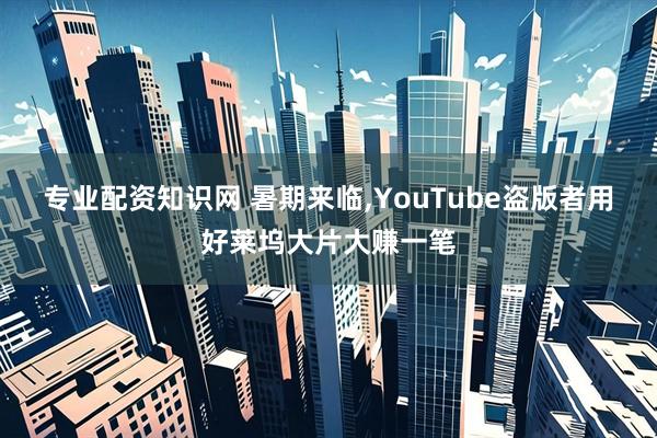 专业配资知识网 暑期来临,YouTube盗版者用好莱坞大片大赚一笔