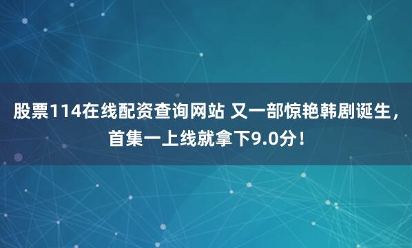股票114在线配资查询网站 又一部惊艳韩剧诞生，首集一上线就拿下9.0分！