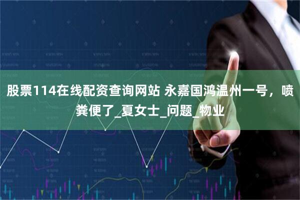 股票114在线配资查询网站 永嘉国鸿温州一号，喷粪便了_夏女士_问题_物业