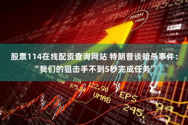 股票114在线配资查询网站 特朗普谈暗杀事件：“我们的狙击手不到5秒完成任务”