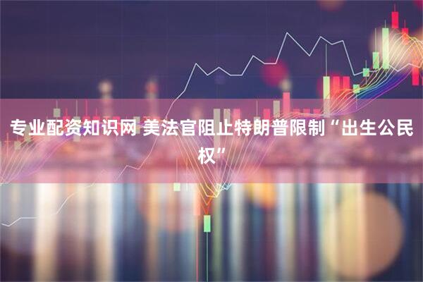 专业配资知识网 美法官阻止特朗普限制“出生公民权”