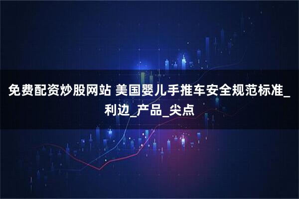 免费配资炒股网站 美国婴儿手推车安全规范标准_利边_产品_尖点