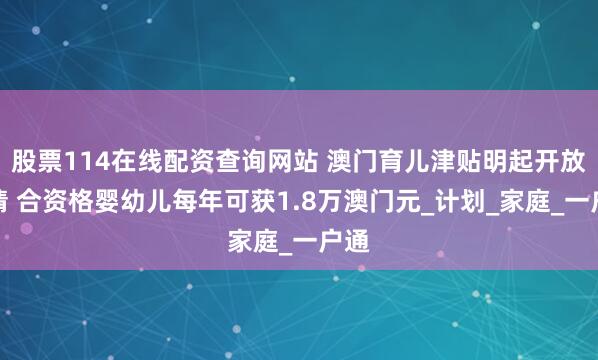 股票114在线配资查询网站 澳门育儿津贴明起开放申请 合资格婴幼儿每年可获1.8万澳门元_计划_家庭_一户通