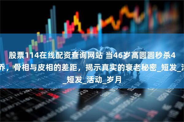股票114在线配资查询网站 当46岁高圆圆秒杀43岁宋慧乔，骨相与皮相的差距，揭示真实的衰老秘密_短发_活动_岁月