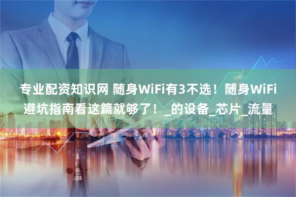 专业配资知识网 随身WiFi有3不选！随身WiFi避坑指南看这篇就够了！_的设备_芯片_流量