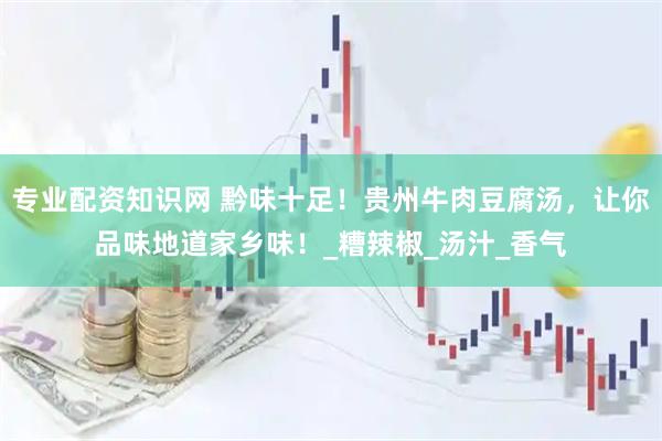 专业配资知识网 黔味十足！贵州牛肉豆腐汤，让你品味地道家乡味！_糟辣椒_汤汁_香气