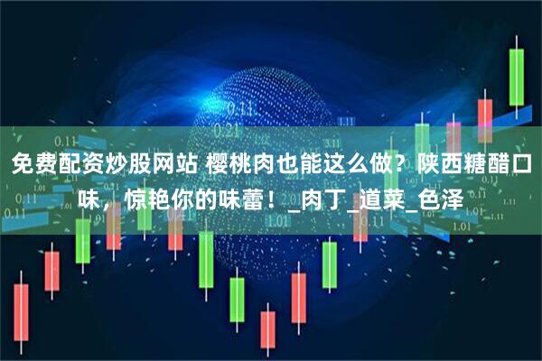 免费配资炒股网站 樱桃肉也能这么做？陕西糖醋口味，惊艳你的味蕾！_肉丁_道菜_色泽
