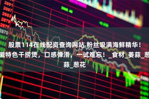股票114在线配资查询网站 粉丝吸满海鲜精华！安徽特色干捞煲，口感弹滑，一试难忘！_食材_姜蒜_葱花