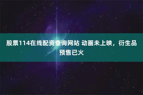 股票114在线配资查询网站 动画未上映，衍生品预售已火
