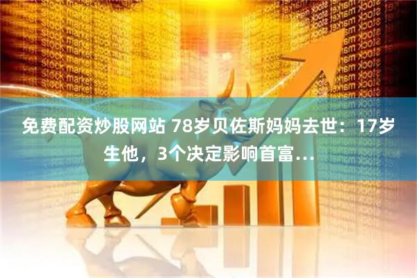 免费配资炒股网站 78岁贝佐斯妈妈去世：17岁生他，3个决定影响首富…