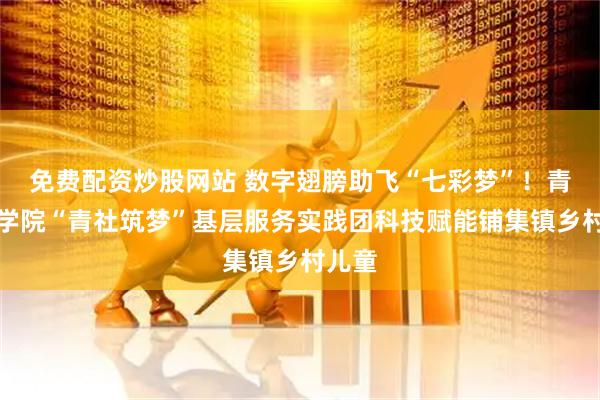 免费配资炒股网站 数字翅膀助飞“七彩梦”！青岛工学院“青社筑梦”基层服务实践团科技赋能铺集镇乡村儿童
