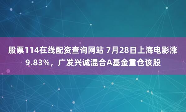 股票114在线配资查询网站 7月28日上海电影涨9.83%,广发兴诚混合A基金重仓该股