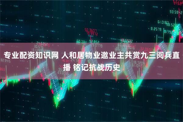 专业配资知识网 人和居物业邀业主共赏九三阅兵直播 铭记抗战历史