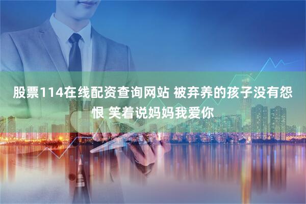 股票114在线配资查询网站 被弃养的孩子没有怨恨 笑着说妈妈我爱你
