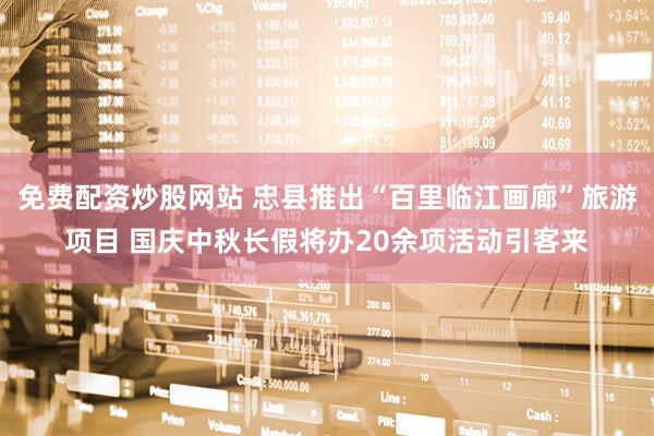 免费配资炒股网站 忠县推出“百里临江画廊”旅游项目 国庆中秋长假将办20余项活动引客来