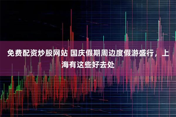 免费配资炒股网站 国庆假期周边度假游盛行，上海有这些好去处
