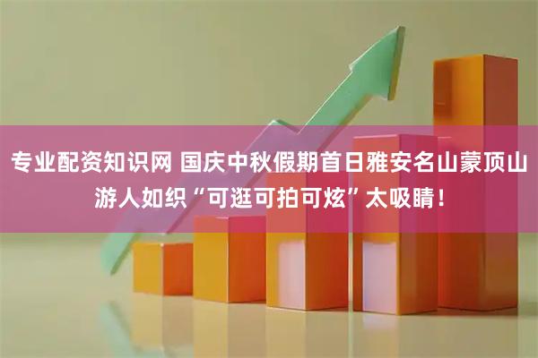 专业配资知识网 国庆中秋假期首日雅安名山蒙顶山游人如织“可逛可拍可炫”太吸睛！