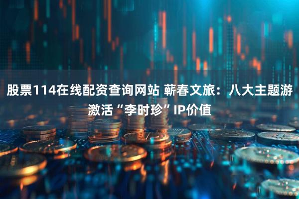 股票114在线配资查询网站 蕲春文旅：八大主题游激活“李时珍”IP价值