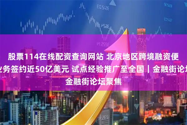 股票114在线配资查询网站 北京地区跨境融资便利化业务签约近50亿美元 试点经验推广至全国｜金融街论坛聚焦