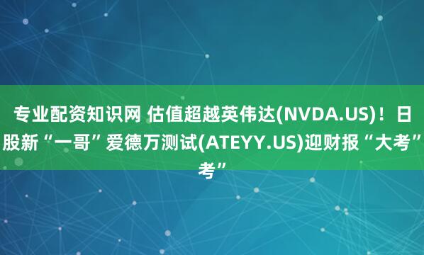 专业配资知识网 估值超越英伟达(NVDA.US)！日股新“一哥”爱德万测试(ATEYY.US)迎财报“大考”