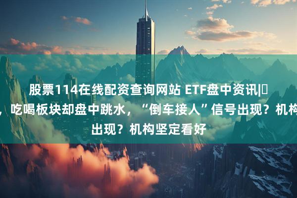 股票114在线配资查询网站 ETF盘中资讯|​利好频出，吃喝板块却盘中跳水，“倒车接人”信号出现？机构坚定看好