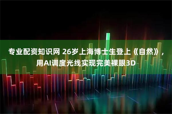 专业配资知识网 26岁上海博士生登上《自然》，用AI调度光线实现完美裸眼3D