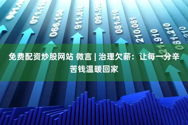免费配资炒股网站 微言 | 治理欠薪：让每一分辛苦钱温暖回家