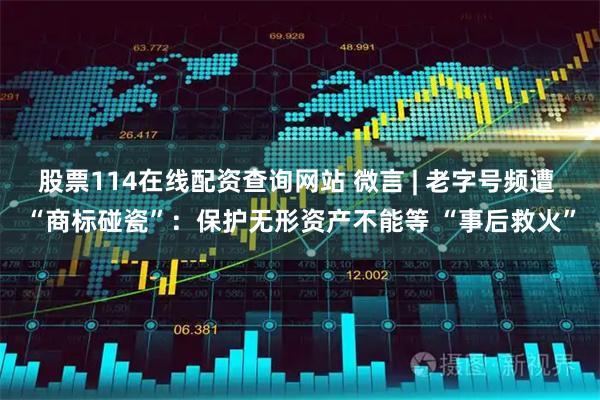股票114在线配资查询网站 微言 | 老字号频遭 “商标碰瓷”：保护无形资产不能等 “事后救火”