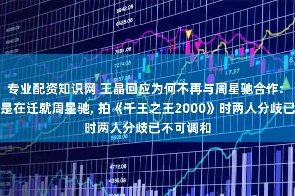 专业配资知识网 王晶回应为何不再与周星驰合作: 有几部戏是在迁就周星驰, 拍《千王之王2000》时两人分歧已不可调和