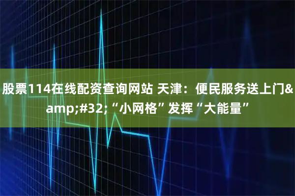 股票114在线配资查询网站 天津：便民服务送上门 “小网格”发挥“大能量”