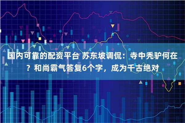 国内可靠的配资平台 苏东坡调侃：寺中秃驴何在？和尚霸气答复6个字，成为千古绝对