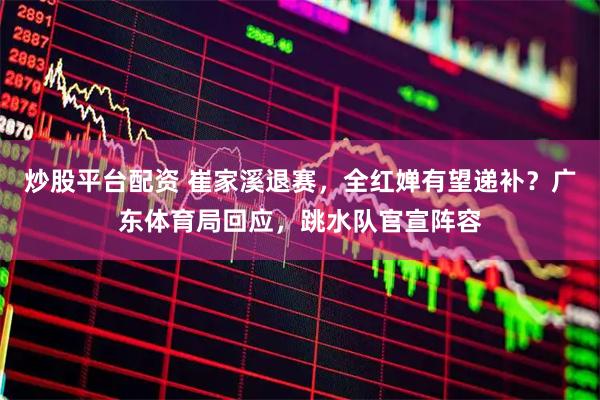 炒股平台配资 崔家溪退赛，全红婵有望递补？广东体育局回应，跳水队官宣阵容